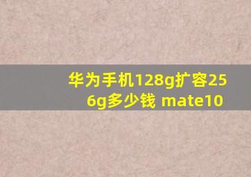 华为手机128g扩容256g多少钱 mate10